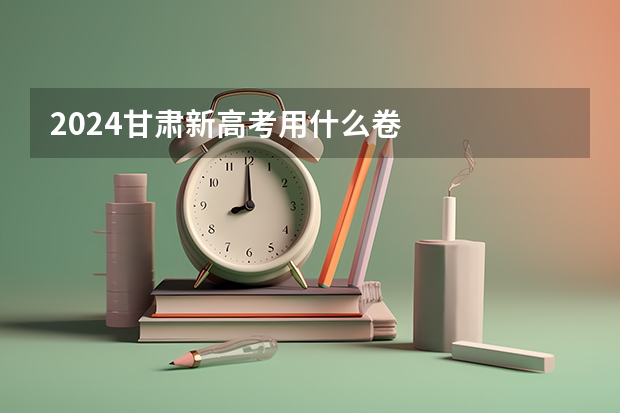 2024甘肃新高考用什么卷