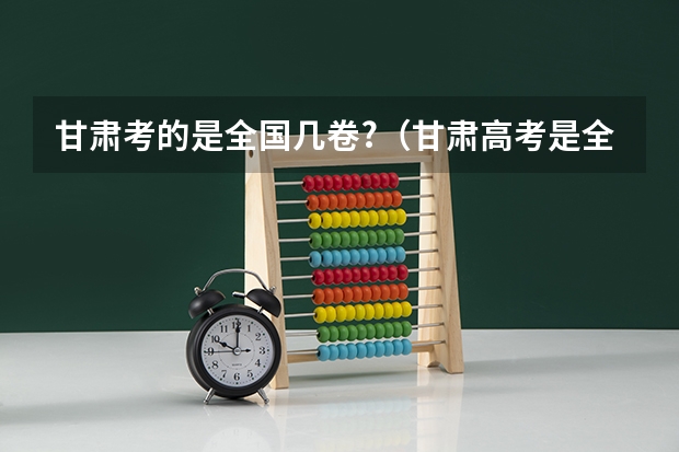 甘肃考的是全国几卷?（甘肃高考是全国几卷？）