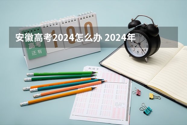安徽高考2024怎么办 2024年安徽高考报名时间？