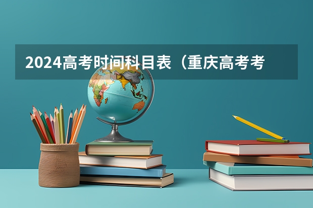 2024高考时间科目表（重庆高考考试科目时间顺序）