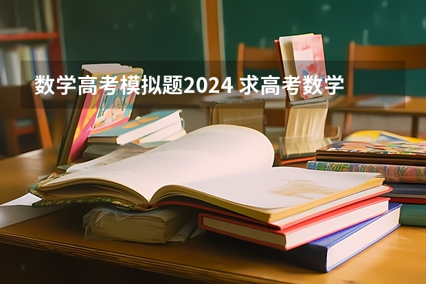 数学高考模拟题2024 求高考数学凉学长二轮全国优质模拟题精选四月班的百度云高清资源链接,求免费分一下