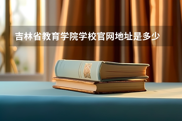 吉林省教育学院学校官网地址是多少 吉林省教育学院介绍