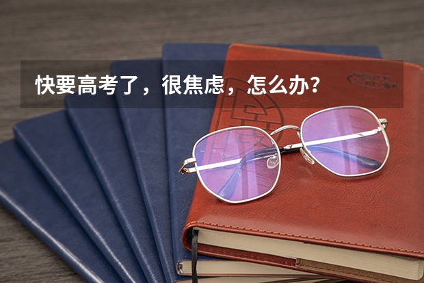 快要高考了，很焦虑，怎么办？
