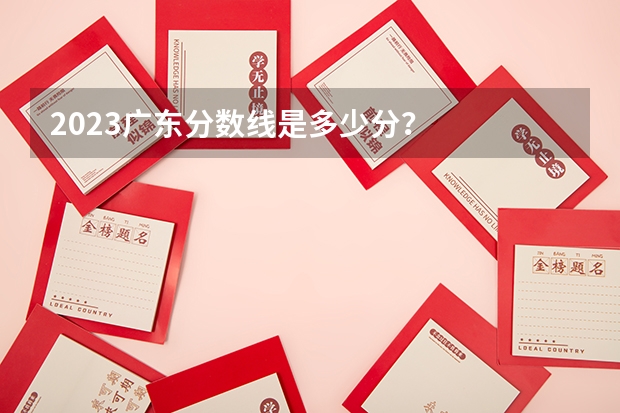 2023广东分数线是多少分？
