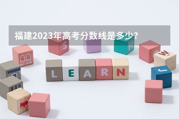 福建2023年高考分数线是多少？