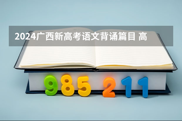 2024广西新高考语文背诵篇目 高考古诗文默写范围 2023