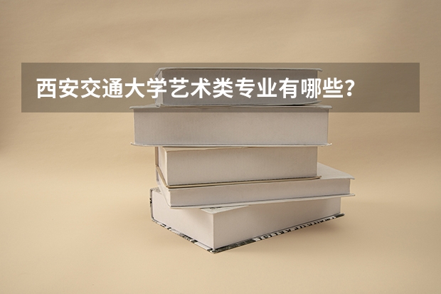 西安交通大学艺术类专业有哪些?