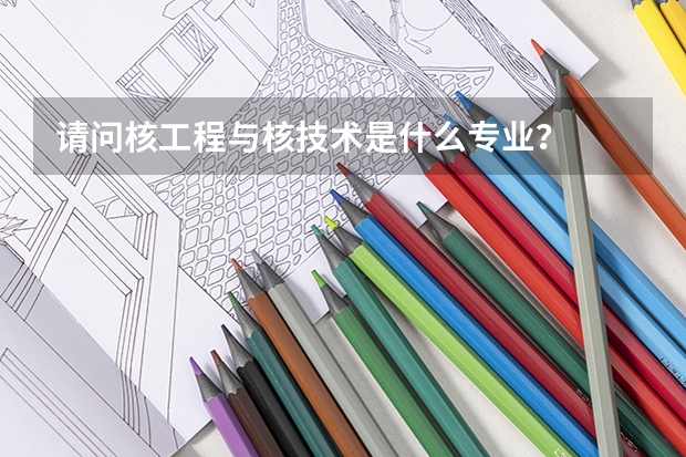 请问核工程与核技术是什么专业？