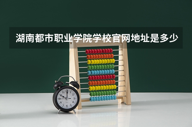 湖南都市职业学院学校官网地址是多少 湖南都市职业学院介绍