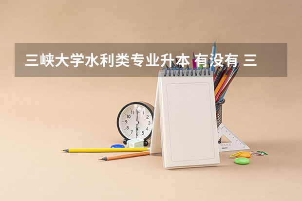 三峡大学水利类专业升本 有没有 三峡大学科技学院 水利水电系的啊?