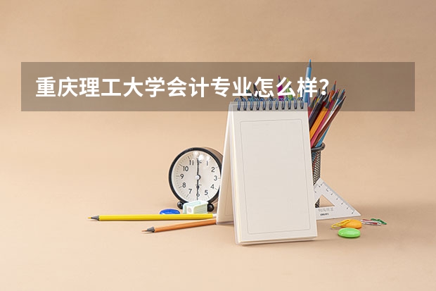 重庆理工大学会计专业怎么样？