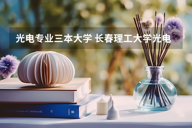 光电专业三本大学 长春理工大学光电信息学院是几本?是一本,二本还是三本