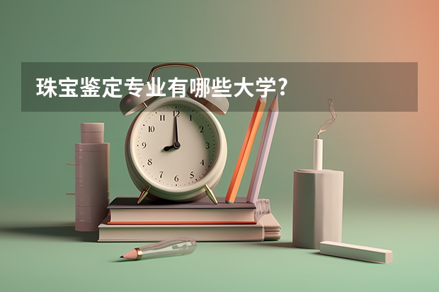 珠宝鉴定专业有哪些大学?