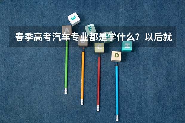 春季高考汽车专业都是学什么?以后就是修车吗?