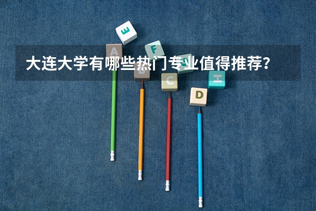 大连大学有哪些热门专业值得推荐？