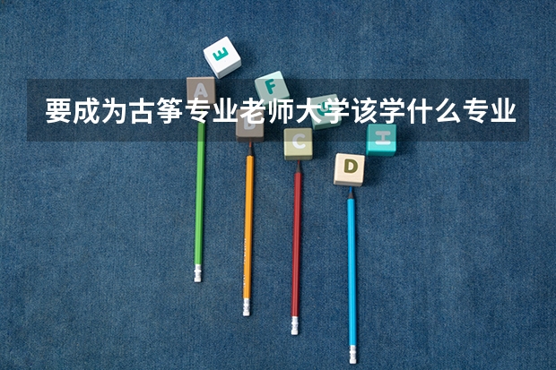要成为古筝专业老师大学该学什么专业?什么学院适合?
