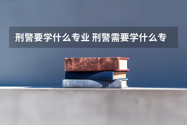 刑警要学什么专业 刑警需要学什么专业的呢