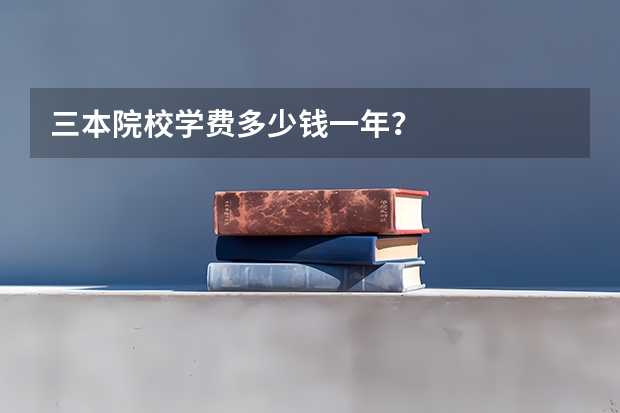 三本院校学费多少钱一年？