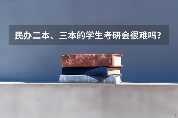 民办二本、三本的学生考研会很难吗?