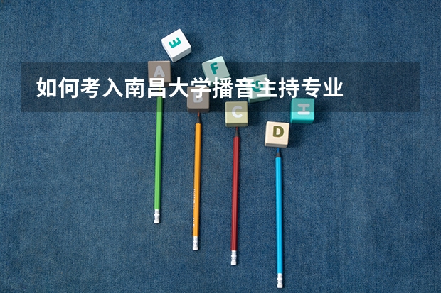 如何考入南昌大学播音主持专业