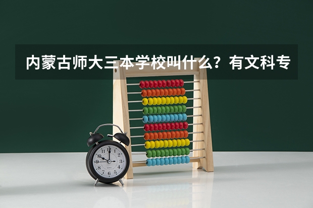 内蒙古师大三本学校叫什么？有文科专业吗？