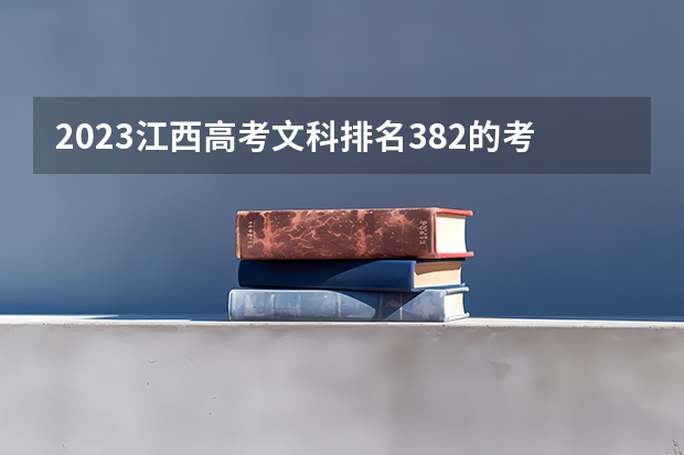 2023江西高考文科排名382的考生报什么大学好 往年录取分数线