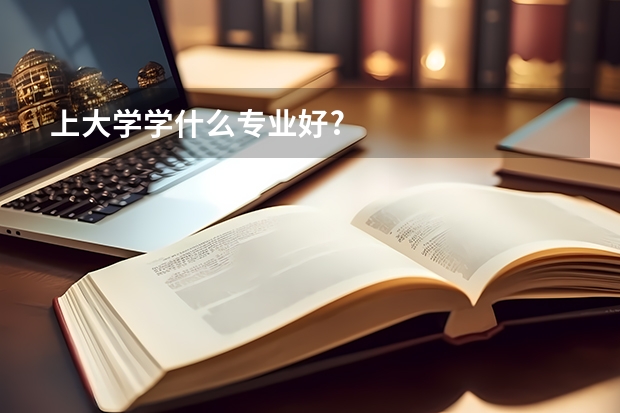 上大学学什么专业好?