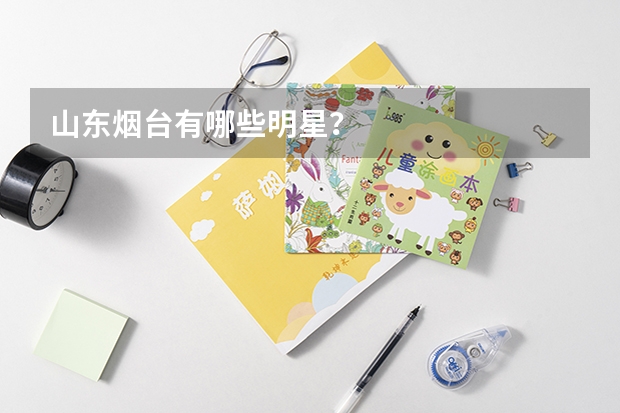 山东烟台有哪些明星？