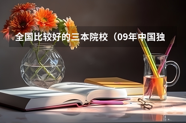 全国比较好的三本院校(09年中国独立学院(三批本科)学校排名 急!!!)