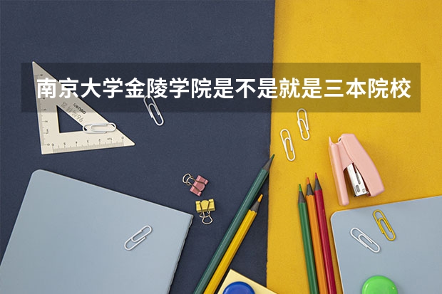南京大学金陵学院是不是就是三本院校(南京大学金陵学院是不是就是三本院校)