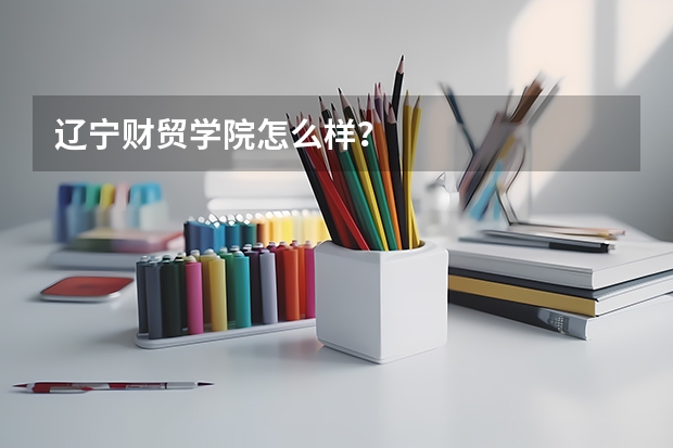 辽宁财贸学院怎么样?