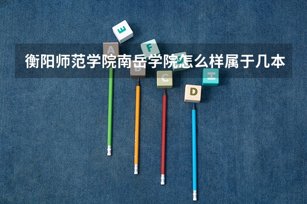 衡阳师范学院南岳学院怎么样属于几本？排名多少？王牌专业是什么？