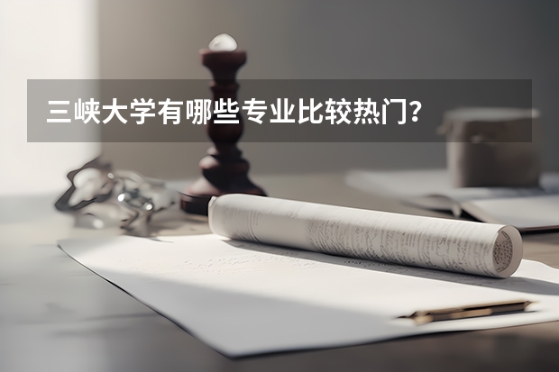 三峡大学有哪些专业比较热门？