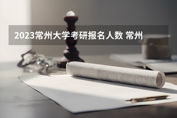 2023常州大学考研报名人数 常州大学考研报考条件?