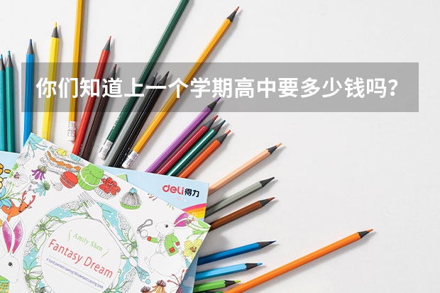 你们知道上一个学期高中要多少钱吗?上大学呢?又要多少。