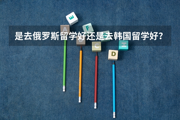 是去俄罗斯留学好还是去韩国留学好?还有什么廉价留学的国家,