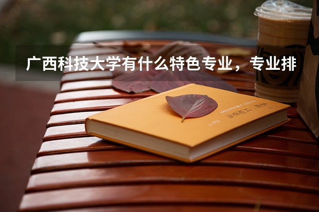 广西科技大学有什么特色专业，专业排名如何