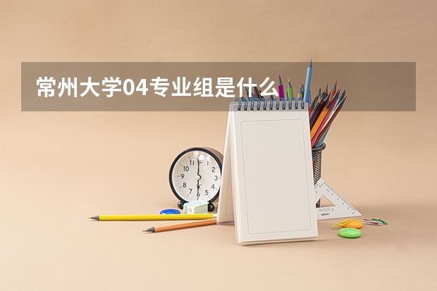 常州大学04专业组是什么