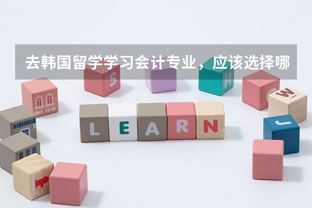 去韩国留学学习会计专业，应该选择哪个大学？我现在高三，现在想开始准备了解去的事项了。