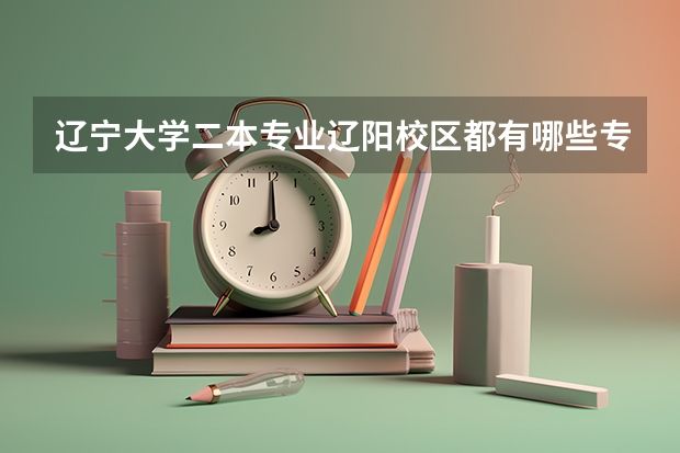 辽宁大学二本专业辽阳校区都有哪些专业，以及学费是多少？
