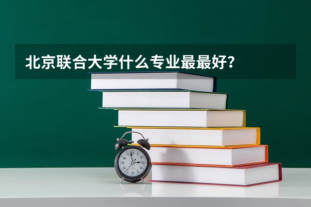 北京联合大学什么专业最最好？