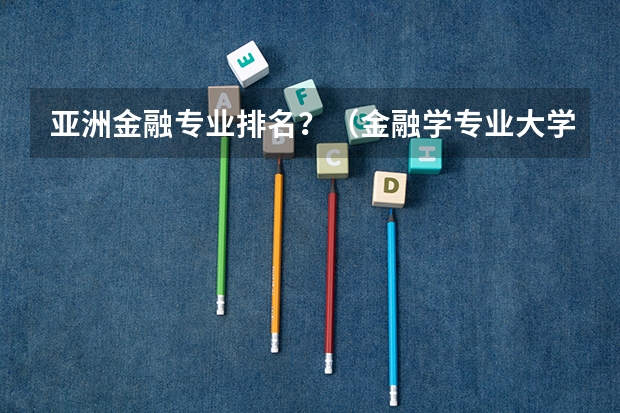 亚洲金融专业排名？（金融学专业大学排名）