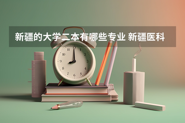 新疆的大学二本有哪些专业 新疆医科大学有哪些二本专业