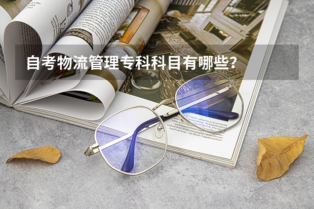 自考物流管理专科科目有哪些?
