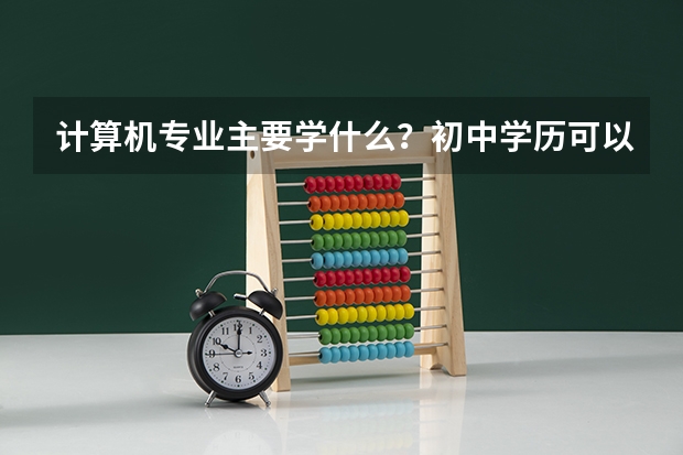 计算机专业主要学什么?初中学历可以学吗