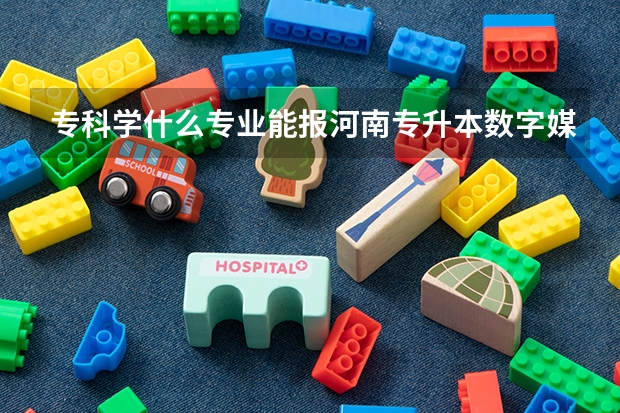 专科学什么专业能报河南专升本数字媒体技术本科专业？