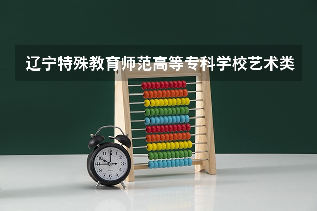 辽宁特殊教育师范高等专科学校艺术类专业有哪些？