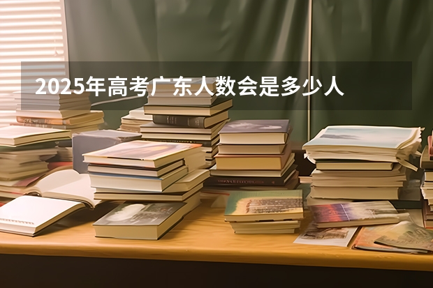2025年高考广东人数会是多少人