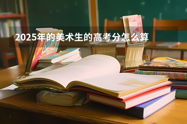 2025年的美术生的高考分怎么算