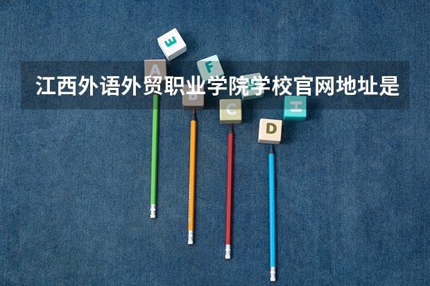 江西外语外贸职业学院学校官网地址是多少 江西外语外贸职业学院介绍